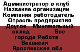 Администратор в клуб › Название организации ­ Компания-работодатель › Отрасль предприятия ­ Другое › Минимальный оклад ­ 23 000 - Все города Работа » Вакансии   . Ярославская обл.,Ярославль г.